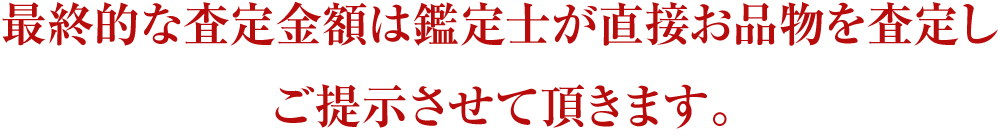 最終的な査定金額は鑑定士が直接お品物を査定しご提示させて頂きます。